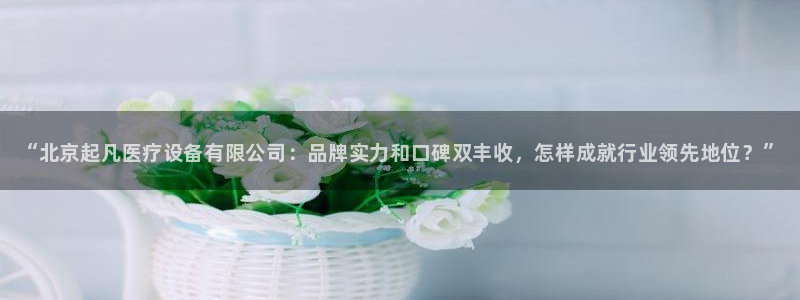cq9电子火之女王技巧ARGA公司：“北京起凡医疗设备有限公司：品牌实力和口碑双