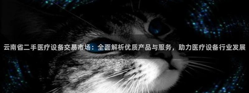 银河集团9873.cσm猫眼：云南省二手医疗设备交易市场：全面解析优质产品与服务